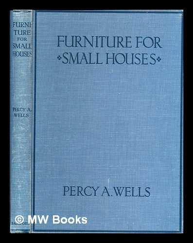 Item #300137 Furniture for small houses : a book of designs for inexpensive furniture, with new methods of construction and decoration. Percy A. Wells.
