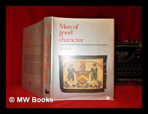 Item #301282 Men of good character: a history of the National Union of Sheet Metal Workers, Coppersmiths, Heating and Domestic Engineers. Ted Brake.