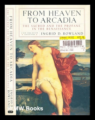 Item #306067 From heaven to Arcadia : the sacred and the profane in the Renaissance. Ingrid D. Rowland.
