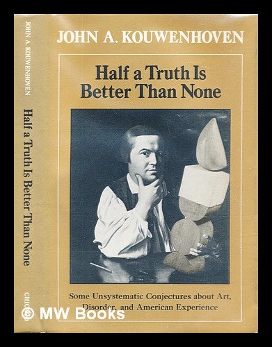 Item #306183 Half a truth is better than none : some unsystematic conjectures about art, disorder, and American experience. John A. Kouwenhoven.