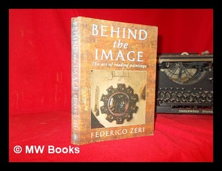 Item #309916 Behind the image: the art of reading paintings / Federico Zeri; translated from the...