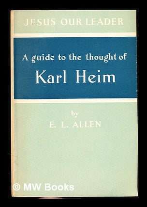 Item #311011 A guide to the thought of Karl Heim: Jesus our leader / by E.L. Allen. Edgar Leonard...