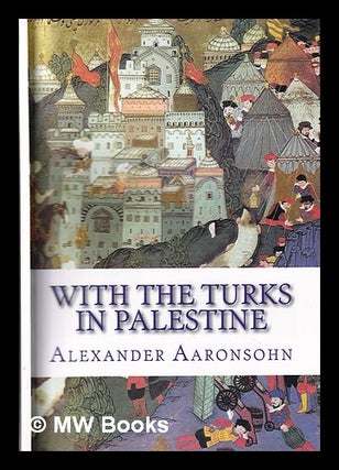 Item #317348 With the Turks in Palestine / by Alexander Aaronsohn. Alexander Aaronsohn