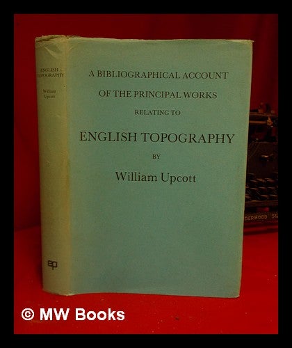 Item #319548 A bibliographical account of the principal works relating to English topography / by William Upcott; with a new introduction by Jack Simmons. William Upcott.