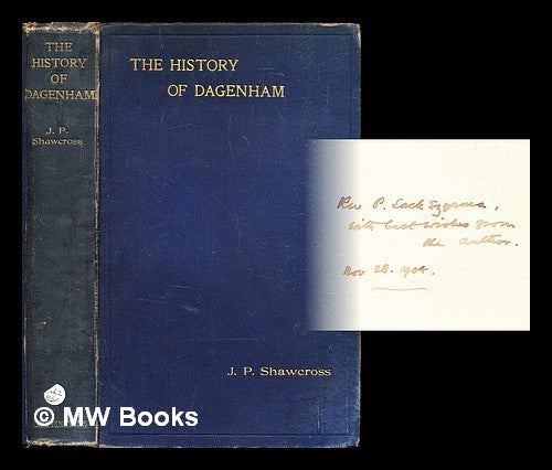 Item #320144 A history of Dagenham in the county of Essex / by the Rev. J.P. Shawcross. John Peter Shawcross.