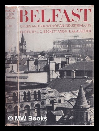 Item #321262 Belfast: the origin and growth of an industrial city / edited by J.C. Beckett and...