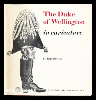 Item #321272 The Duke of Wellington in caricature / by John Physick. John Frederick. Victoria...