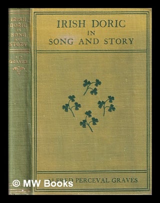 Item #324014 Irish Doric in Song and Story/ by Alfred Perceval Graves. Alfred Perceval Graves