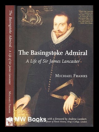 Item #338746 The Basingstoke admiral : a life of Sir James Lancaster (c. 1554 - 1618) / Michael...