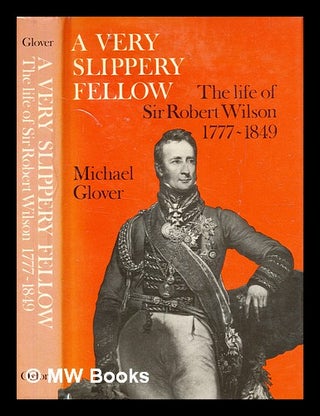 Item #343299 A very slippery fellow : the life of Sir Robert Wilson, 1777-1849 / [by] Michael...