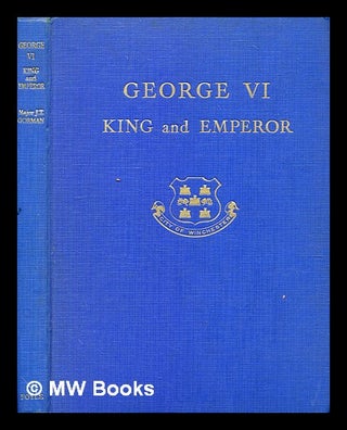 Item #346574 George VI : king and emperor / by Major J. T. Gorman. J. T. Gorman, James Thomas, b....