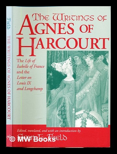Item #347231 The writings of Agnes of Harcourt : the life of Isabelle of France & the letter on Louis IX and Longchamp / edited, translated, and with an introduction by Sean L. Field. abbesse de Longchamp . Field Agnes d'Harcourt, Sean Linscott, -1291, 1970-.