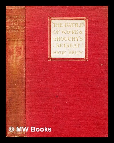 Item #347688 The battle of Wavre and Grouchy's retreat : a study of an obscure part of the Waterloo campaign / by W. Hyde Kelly. William Hyde Kelly, b. 1882-.