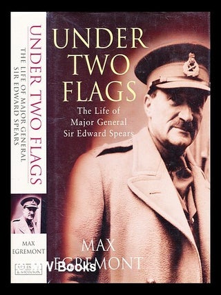 Item #349064 Under two flags : the life of Major-General Sir Edward Spears / Max Egremont. Max...