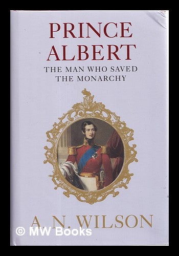 Item #356430 Prince Albert : the man who saved the monarchy. A. N. Wilson.