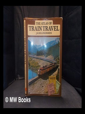 Item #363858 The atlas of train travel / J.B. Hollingsworth. J. B. Hollingsworth, John Brian