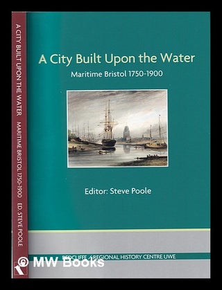 Item #367820 A city built upon the water: maritime Bristol 1750-1880 / editor Steve Poole. Steve...