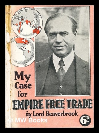 Item #371247 My case for empire free trade / by Lord Beaverbrook. Max Aitken Beaverbrook, Baron