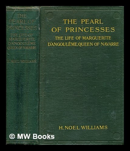 Item #375107 The pearl of princesses : the life of Marguerite d'Angouleme, Queen of Navarre / by H. Noel Williams. H. Noel Williams, Hugh Noel.