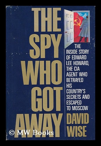 Item #37608 The Spy Who Got Away : the Inside Story of Edward Lee Howard, the CIA Agent Who Betrayed His Country's Secrets and Escaped to Moscow / by David Wise. David Wise, 1930-.