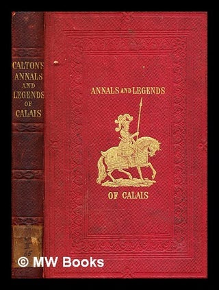 Item #378265 Annals and legends of Calais : with sketches of émigré notabilities, and memoir of...
