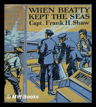 Item #378300 When Beatty kept the seas / by Captain Frank H. Shaw ; with four colour plates by...