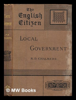 Item #379908 Local government. / By M. D. Chalmers, The English Citizen. Mackenzie Dalzell Edwin...