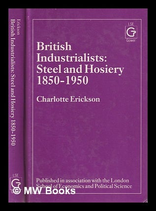Item #382496 British industrialists : steel and hosiery 1850-1950 / Charlotte Erickson. Steel and...