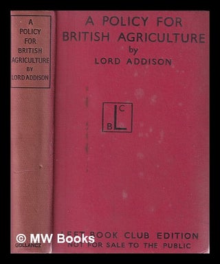 Item #383291 A Policy for British Agriculture / by the Rt. Honble. Lord Addison of...