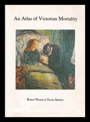 Item #384933 An atlas of Victorian mortality / Robert Woods & Nicola Shelton. Robert. Shelton...