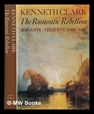 Item #388660 The Romantic rebellion : Romantic versus classic art / Kenneth Clark. Kenneth Clark
