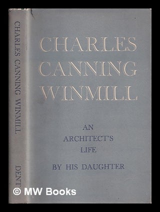 Item #388854 Charles Canning Winmill : an architect's life / by his daughter : illustrated with...