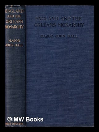 Item #390672 England and the Orleans monarchy / by Major John Hall. John Richard Sir Hall, bart