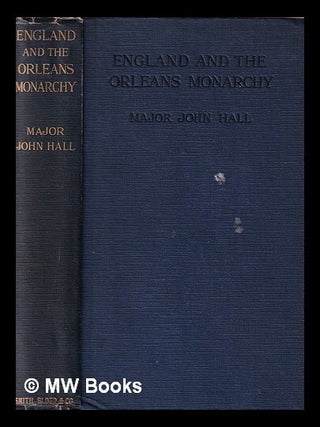 Item #390674 England and the Orleans monarchy / by Major John Hall. John Richard Sir Hall, bart
