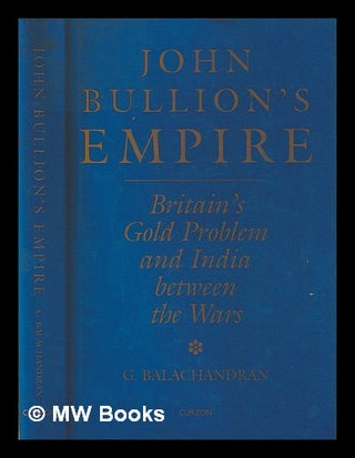 Item #394814 John Bullion's empire : Britains' gold problem and India between the wars / G....
