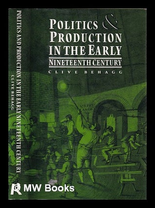 Item #395177 Politics and production in the early nineteenth century / Clive Behagg. Clive...