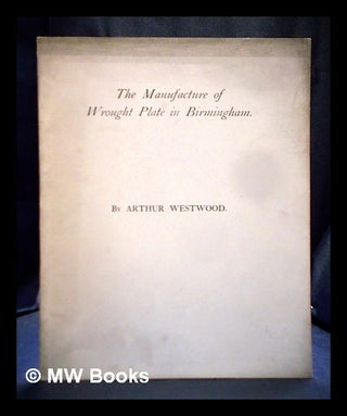 Item #395949 The manufacture of wrought plate in Birmingham. Arthur Assay Westwood