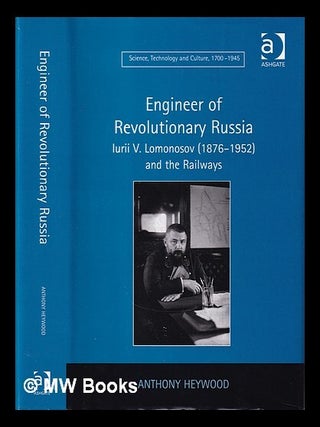 Engineer of revolutionary Russia : Iurii V. Lomonosov (1876-1952) and the railways / Anthony Heywood. Anthony Heywood.