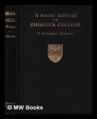 Item #400704 A short history of Birkbeck College (University of London) / by C. Delisle Burns,...