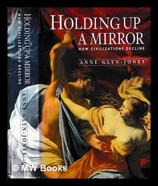 Item #402436 Holding up a mirror : how civilizations decline / Anne Glyn-Jones. Anne Glyn-Jones,...