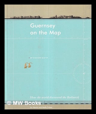 Item #405732 Guernsey on the map : how the world discovered the Bailiwick / Liz Harris and Keith...