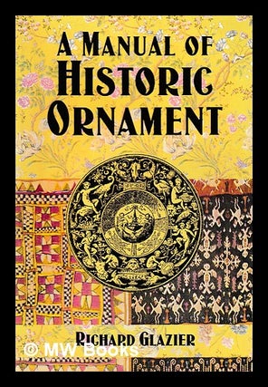 Item #406505 A manual of historic ornament / by Richard Glazier. Richard Glazier