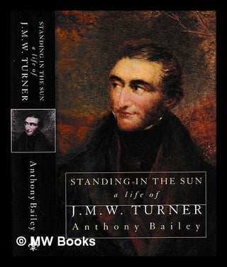 Item #406790 Standing in the sun : a life of J.M.W. Turner / Anthony Bailey. Anthony Bailey