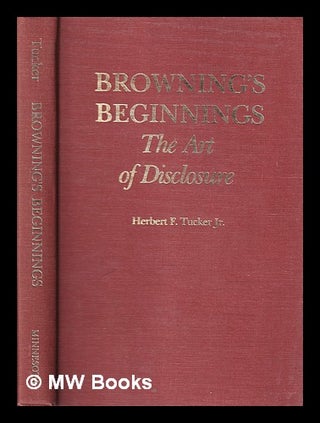 Item #407230 Browning's beginnings : the art of disclosure / Herbert F. Tucker, Jr. Herbert F....