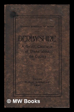 Item #407885 Derbyshire : a select catalogue of books about the county. William Henry Walton,...