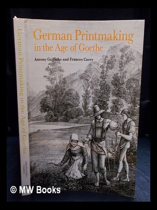 Item #412300 German printmaking in the age of Goethe / Antony Griffiths and Frances Carey....