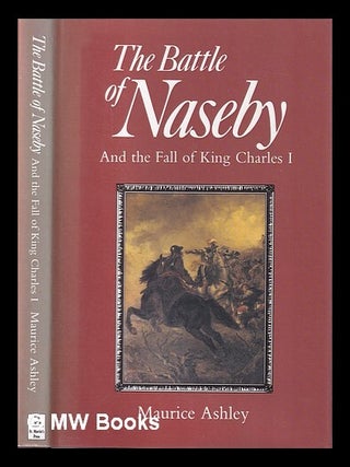 Item #419949 The Battle of Naseby and the fall of King Charles I / Maurice Ashley. Maurice Ashley