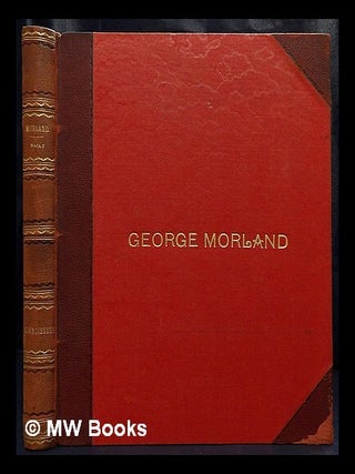 Item #438996 George Morland : a biographical essay / by J.T. Herbert Baily, with a catalogue of...