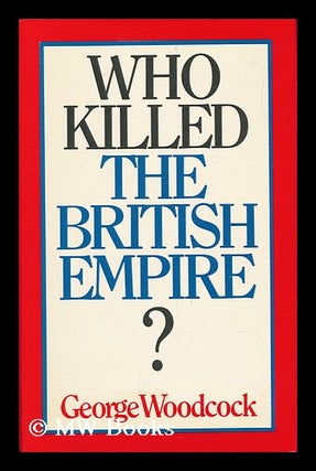 Item #44136 Who Killed the British Empire? An Inquest. George Woodcock, 1912
