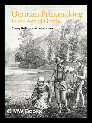 Item #447692 German printmaking in the age of Goethe / Antony Griffiths and Frances Carey. Antony...